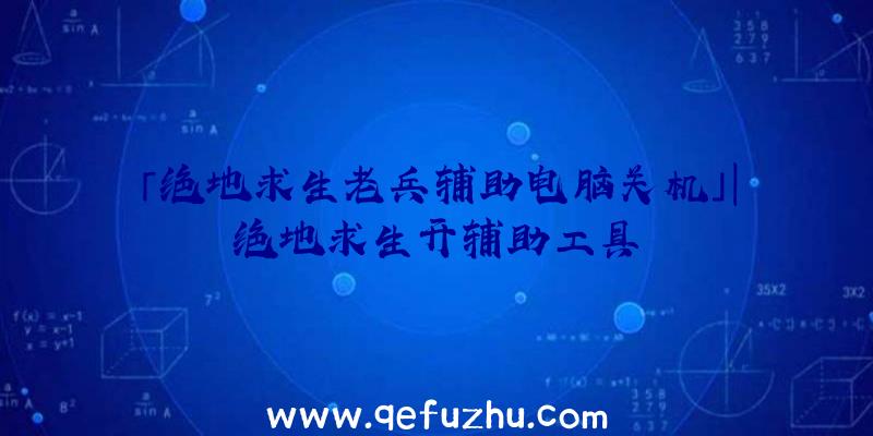 「绝地求生老兵辅助电脑关机」|绝地求生开辅助工具
